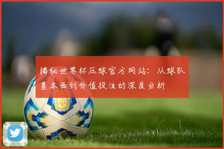 揭秘世界杯压球官方网站：从球队基本面到价值投注的深度分析