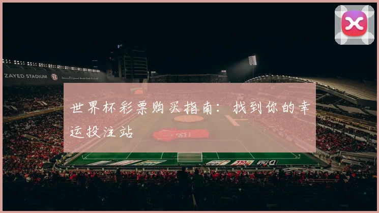 世界杯彩票购买指南：找到你的幸运投注站
