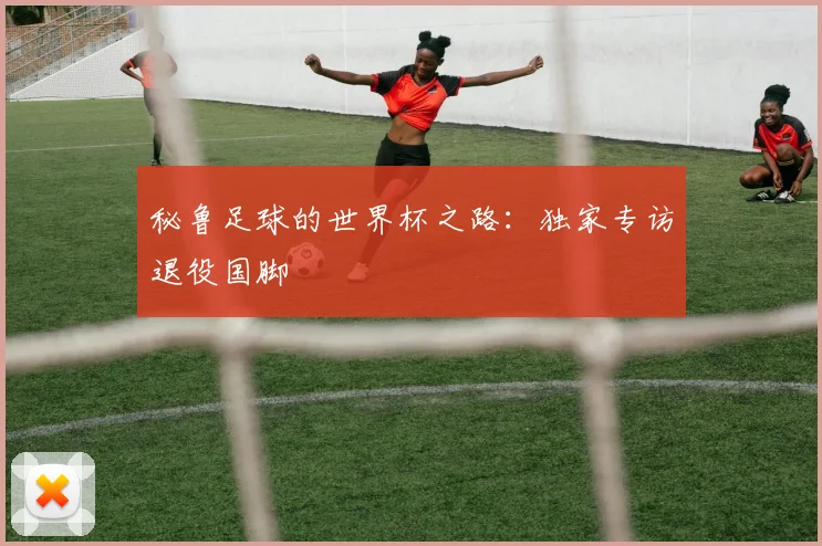 秘鲁足球的世界杯之路：独家专访退役国脚